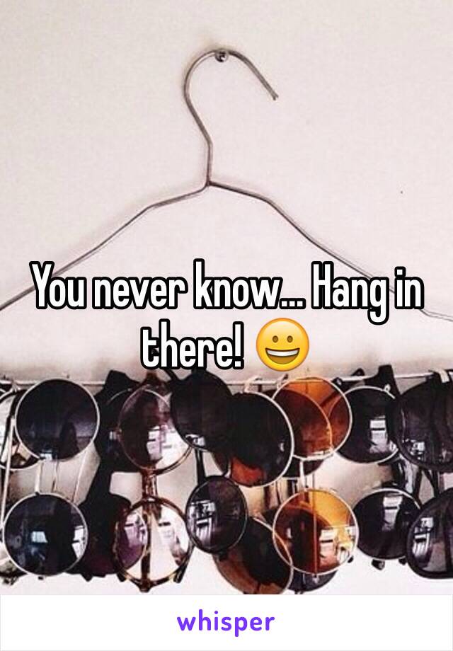 You never know... Hang in there! 😀