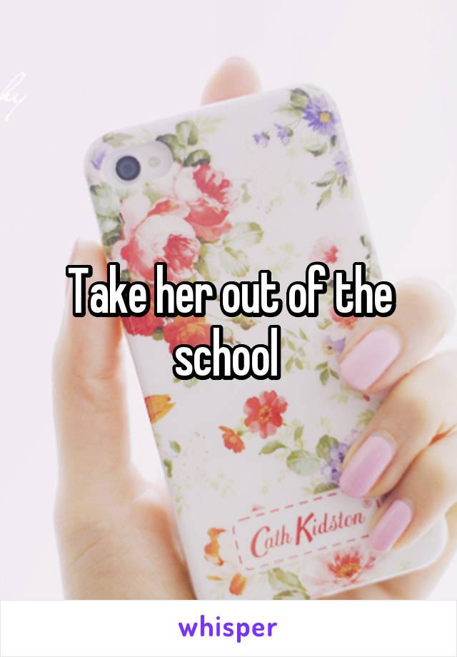 Take her out of the school 