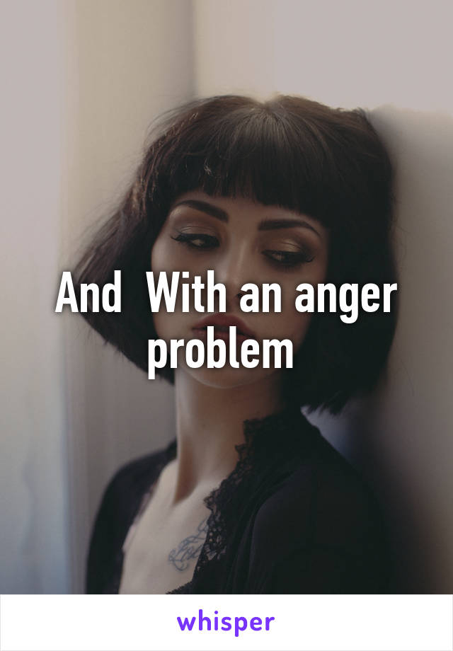 And  With an anger problem 