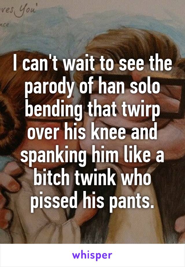 I can't wait to see the parody of han solo bending that twirp over his knee and spanking him like a bitch twink who pissed his pants.