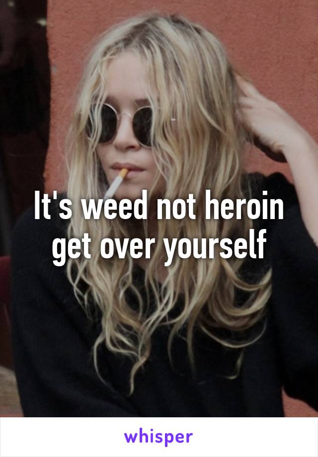 It's weed not heroin get over yourself