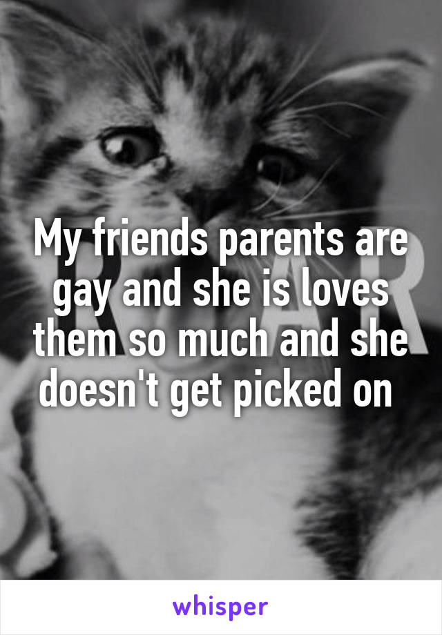 My friends parents are gay and she is loves them so much and she doesn't get picked on 