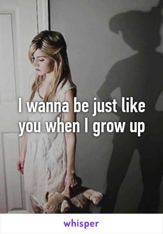 I wanna be just like you when I grow up