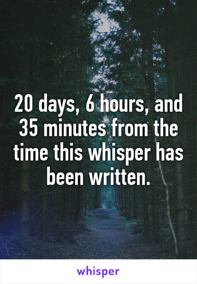 20 days, 6 hours, and 35 minutes from the time this whisper has been written.