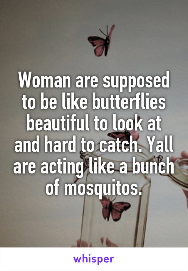 Woman are supposed to be like butterflies beautiful to look at and hard to catch. Yall are acting like a bunch of mosquitos.
