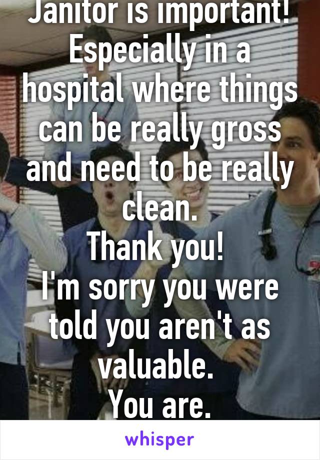 Janitor is important!
Especially in a hospital where things can be really gross and need to be really clean.
Thank you! 
I'm sorry you were told you aren't as valuable. 
You are.
-Premed Student