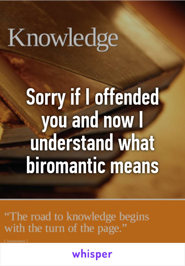 Sorry if I offended you and now I understand what biromantic means