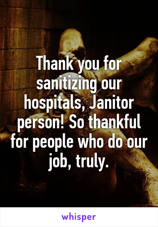 Thank you for sanitizing our hospitals, Janitor person! So thankful for people who do our job, truly.