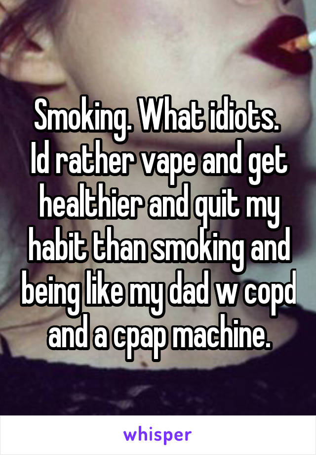 Smoking. What idiots. 
Id rather vape and get healthier and quit my habit than smoking and being like my dad w copd and a cpap machine.