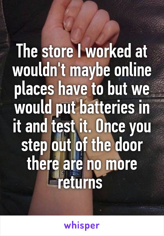 The store I worked at wouldn't maybe online places have to but we would put batteries in it and test it. Once you step out of the door there are no more returns 