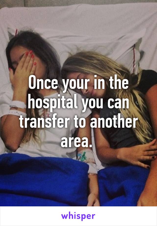 Once your in the hospital you can transfer to another area. 