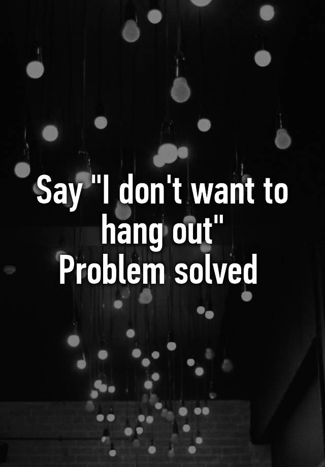 say-i-don-t-want-to-hang-out-problem-solved