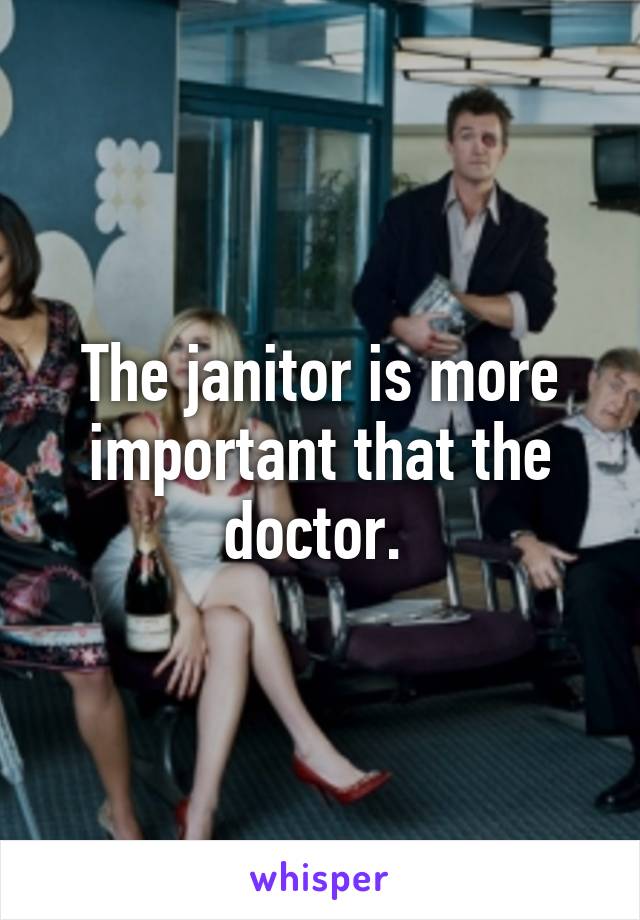 The janitor is more important that the doctor. 