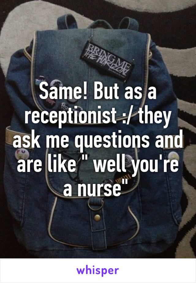 Same! But as a receptionist :/ they ask me questions and are like " well you're a nurse" 