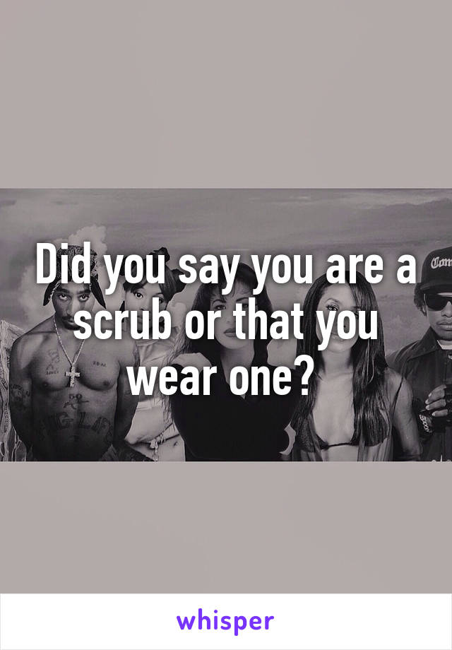 Did you say you are a scrub or that you wear one? 