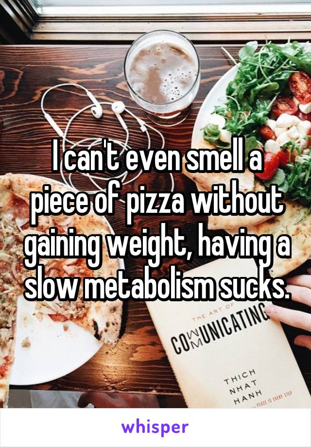 I can't even smell a piece of pizza without gaining weight, having a slow metabolism sucks.