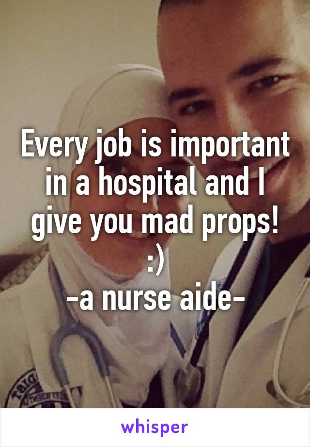 Every job is important in a hospital and I give you mad props! :)
-a nurse aide-