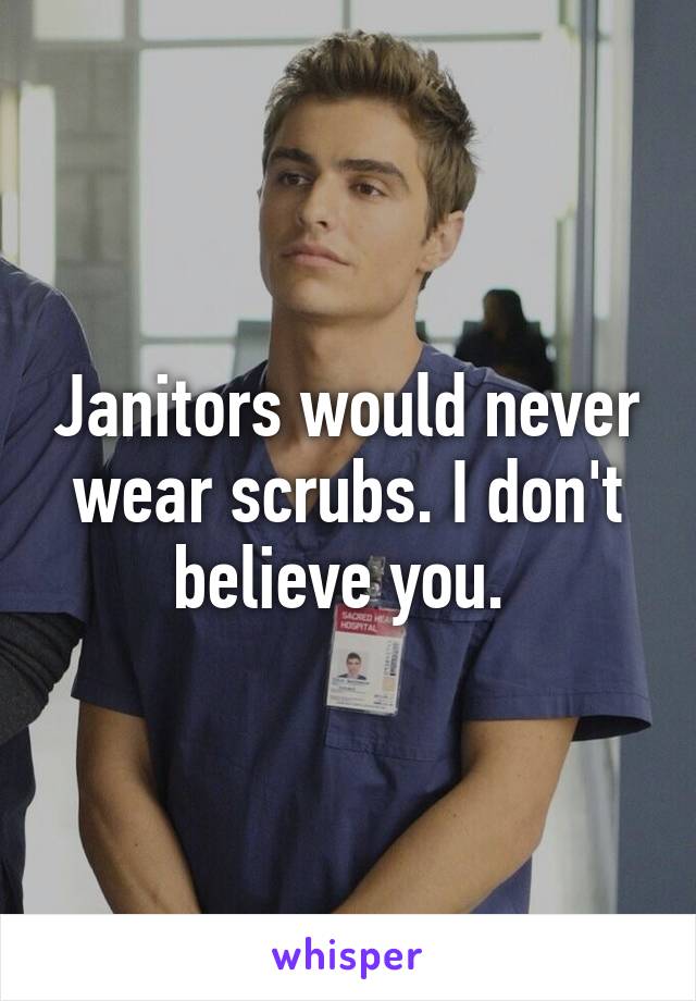 Janitors would never wear scrubs. I don't believe you. 