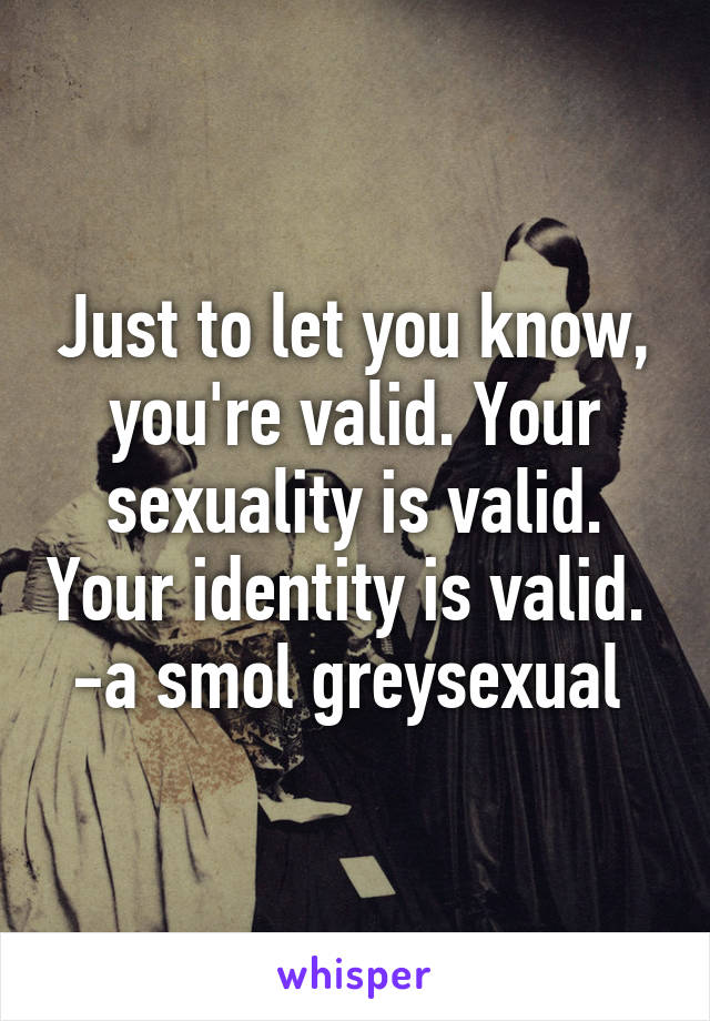 Just to let you know, you're valid. Your sexuality is valid. Your identity is valid. 
-a smol greysexual 