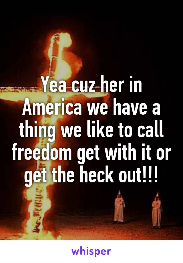 Yea cuz her in America we have a thing we like to call freedom get with it or get the heck out!!!