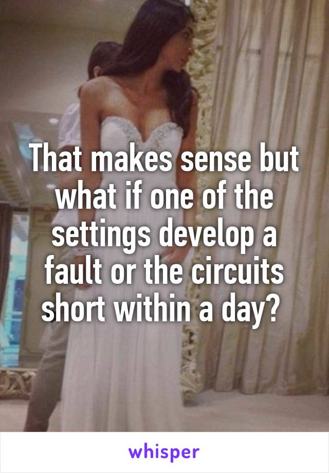 That makes sense but what if one of the settings develop a fault or the circuits short within a day? 