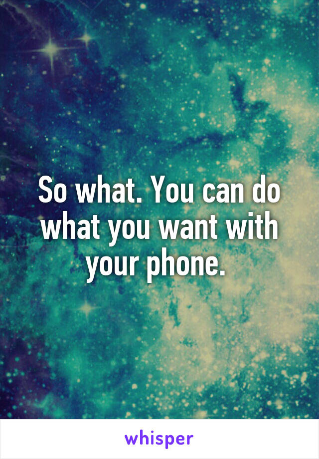 So what. You can do what you want with your phone. 