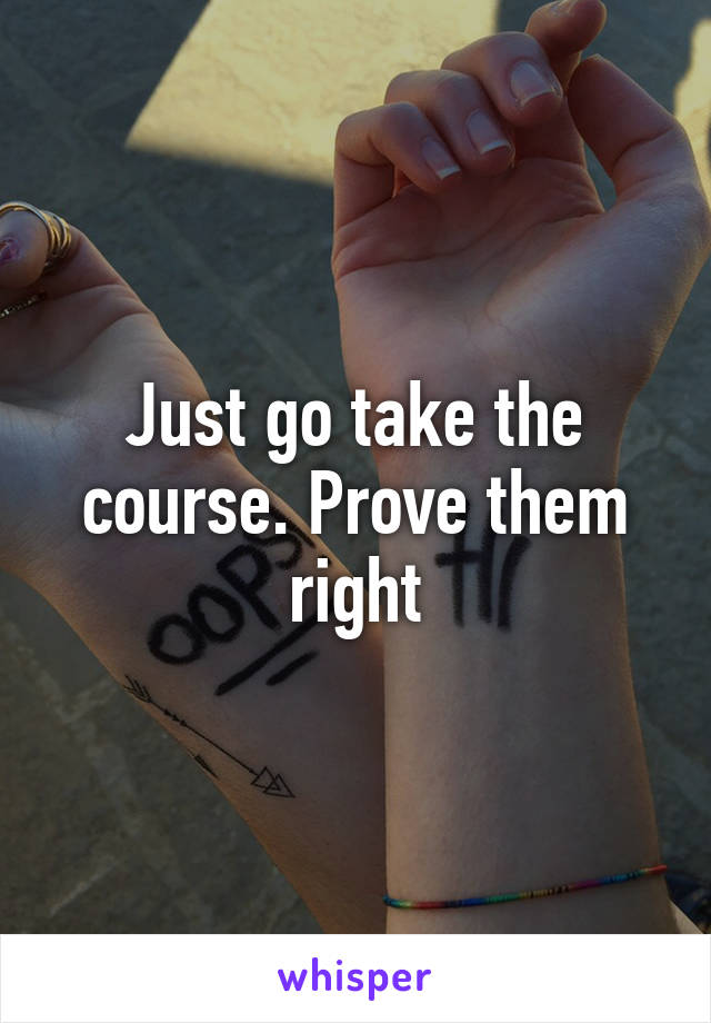 Just go take the course. Prove them right