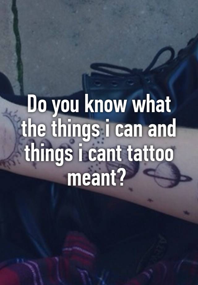 Do you know what the things i can and things i cant tattoo meant?