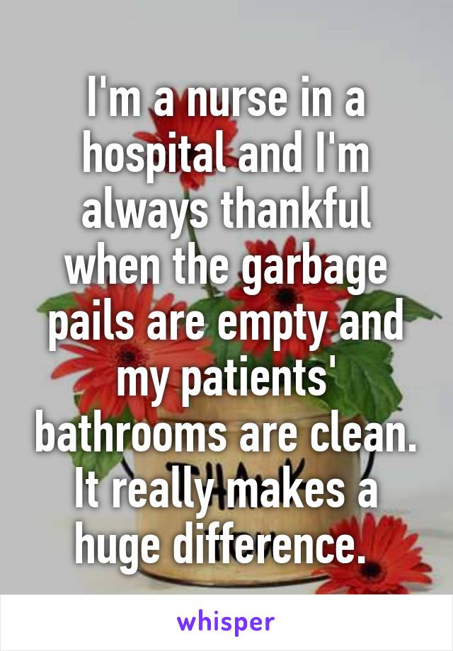 I'm a nurse in a hospital and I'm always thankful when the garbage pails are empty and my patients' bathrooms are clean. It really makes a huge difference. 