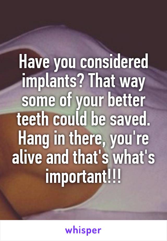Have you considered implants? That way some of your better teeth could be saved. Hang in there, you're alive and that's what's important!!!