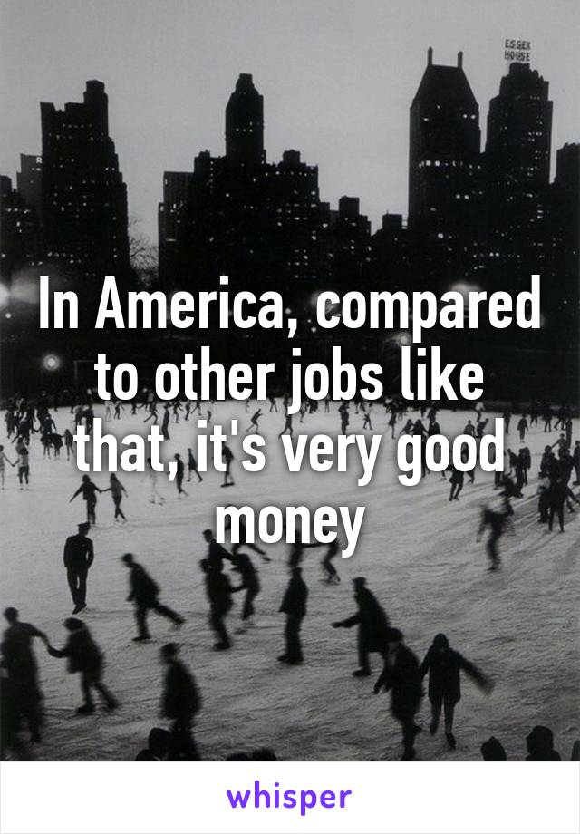 In America, compared to other jobs like that, it's very good money