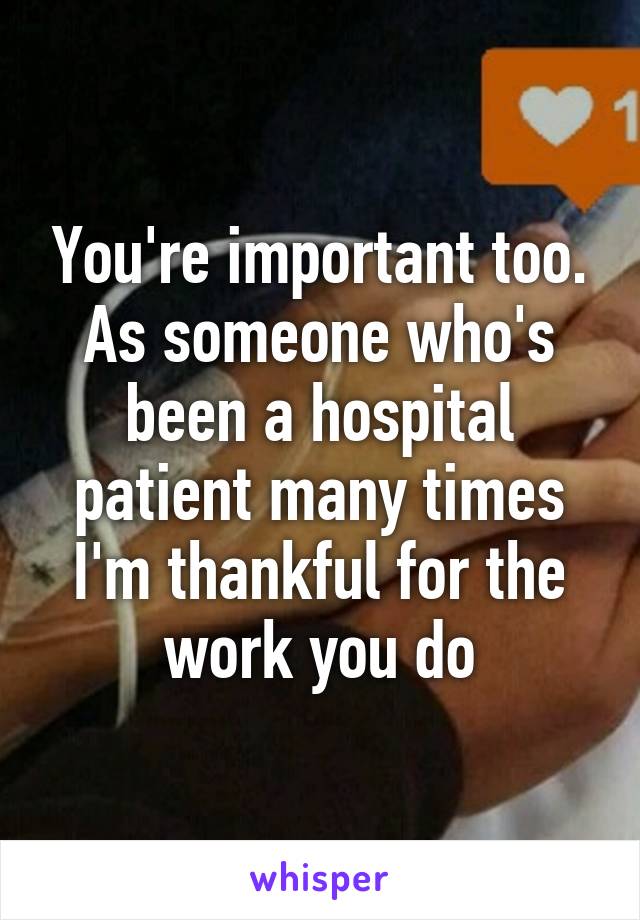 You're important too. As someone who's been a hospital patient many times I'm thankful for the work you do
