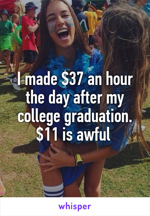 I made $37 an hour the day after my college graduation. $11 is awful 