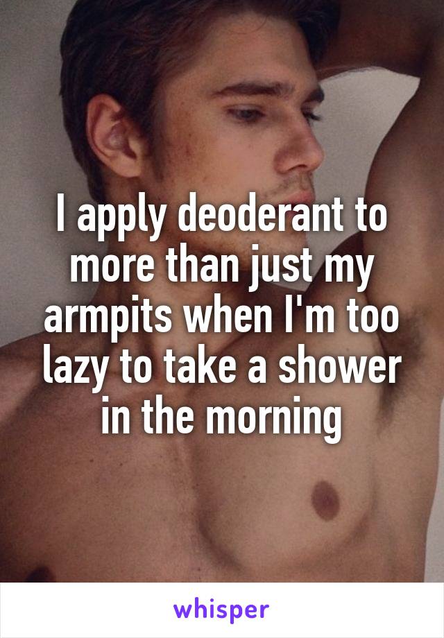 I apply deoderant to more than just my armpits when I'm too lazy to take a shower in the morning