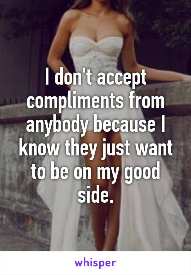 I don't accept compliments from anybody because I know they just want to be on my good side.