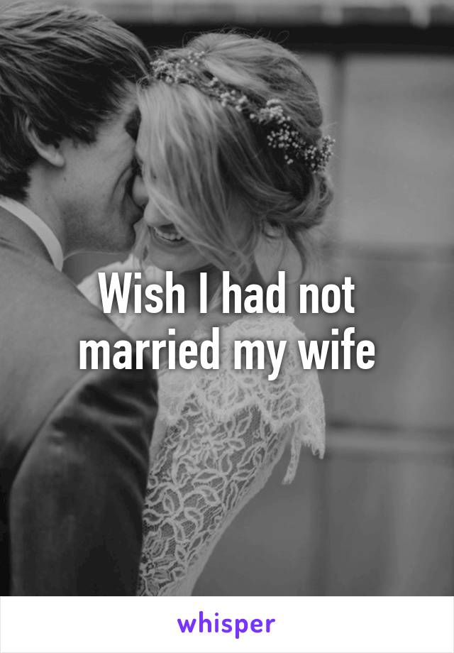 Wish I had not married my wife