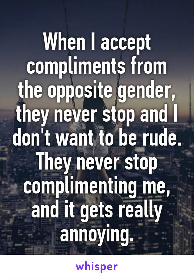 When I accept compliments from the opposite gender, they never stop and I don't want to be rude. They never stop complimenting me, and it gets really annoying.