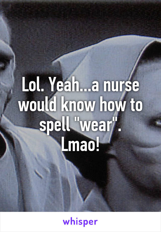 Lol. Yeah...a nurse would know how to spell "wear".
Lmao!