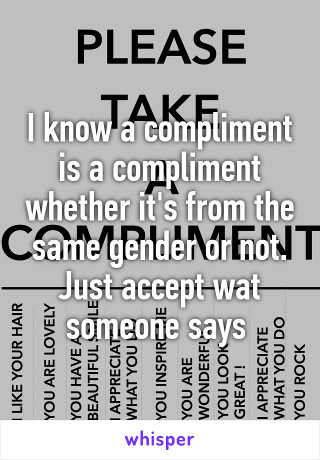 I know a compliment is a compliment whether it's from the same gender or not. Just accept wat someone says 
