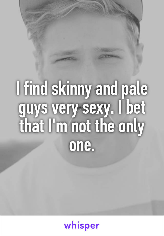 I find skinny and pale guys very sexy. I bet that I'm not the only one.