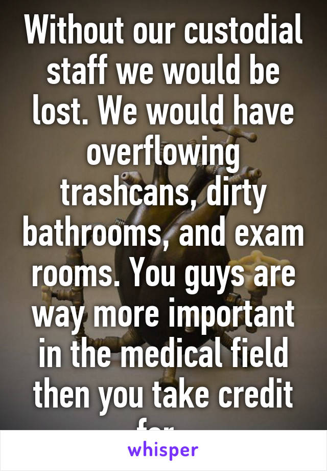 Without our custodial staff we would be lost. We would have overflowing trashcans, dirty bathrooms, and exam rooms. You guys are way more important in the medical field then you take credit for. 