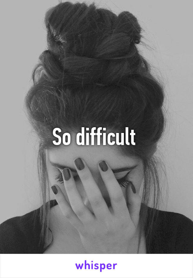 So difficult 