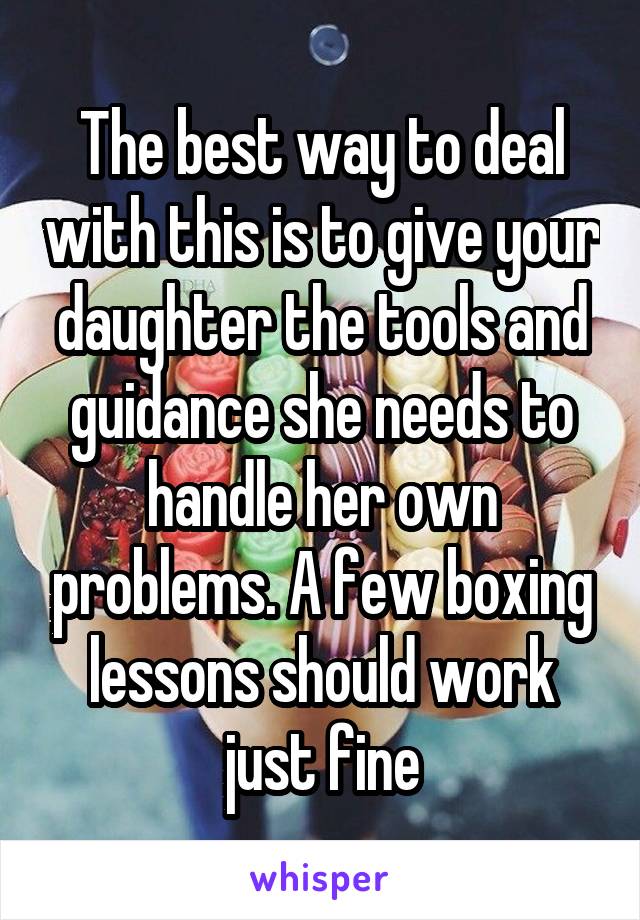 The best way to deal with this is to give your daughter the tools and guidance she needs to handle her own problems. A few boxing lessons should work just fine