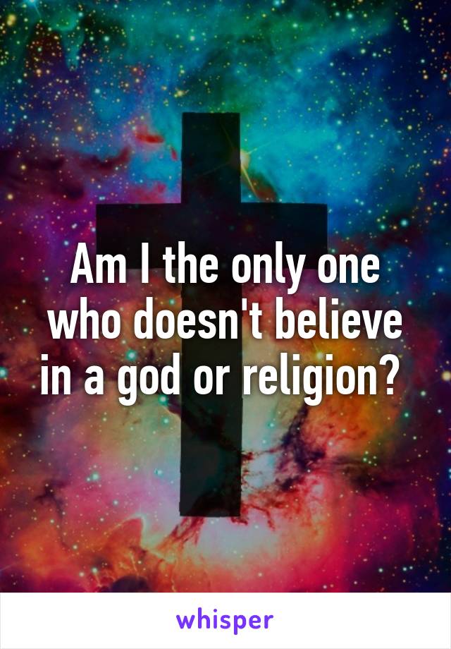 Am I the only one who doesn't believe in a god or religion? 