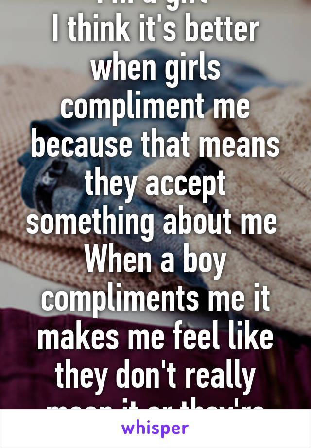 I'm a girl 
I think it's better when girls compliment me because that means they accept something about me 
When a boy compliments me it makes me feel like they don't really mean it or they're being sarcastic 