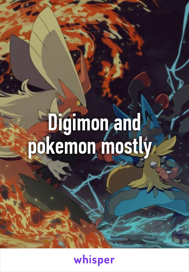 Digimon and pokemon mostly  