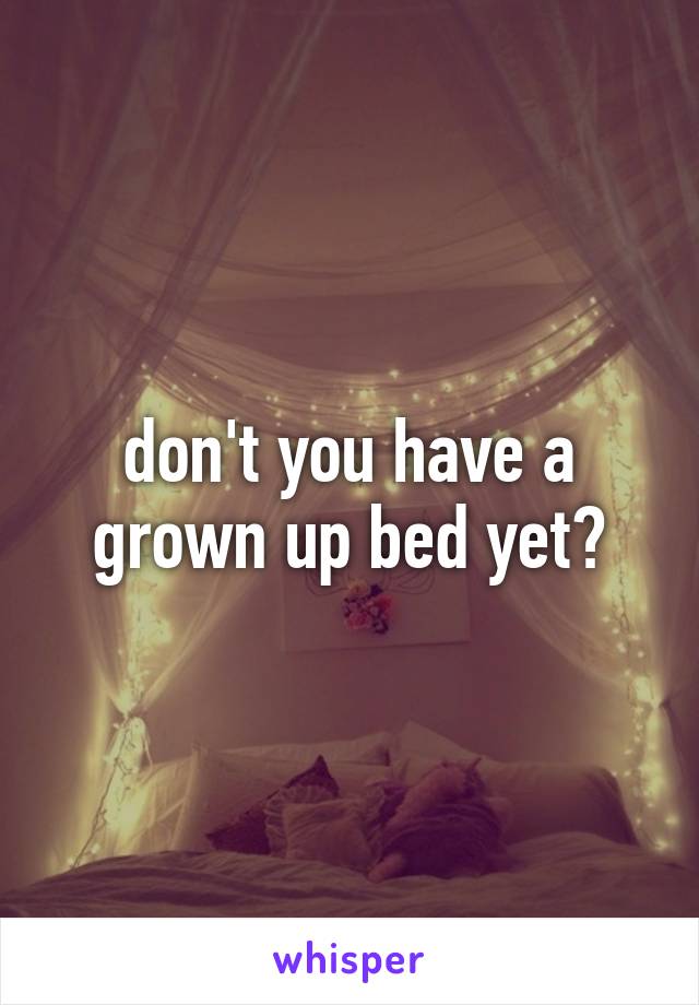 don't you have a grown up bed yet?