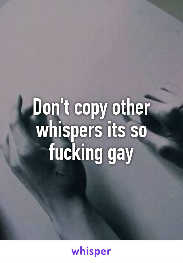 Don't copy other whispers its so fucking gay