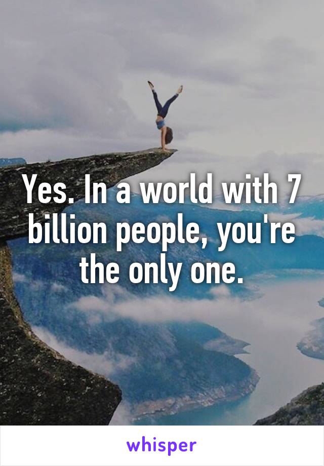 Yes. In a world with 7 billion people, you're the only one.