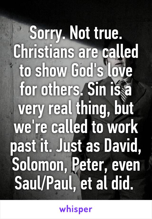 Sorry. Not true. Christians are called to show God's love for others. Sin is a very real thing, but we're called to work past it. Just as David, Solomon, Peter, even Saul/Paul, et al did. 